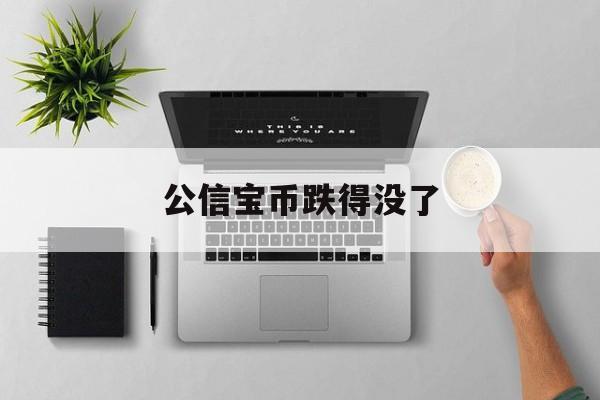 公信宝币跌得没了(公信宝币跌得没了吗)